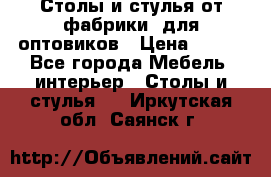 Столы и стулья от фабрики, для оптовиков › Цена ­ 180 - Все города Мебель, интерьер » Столы и стулья   . Иркутская обл.,Саянск г.